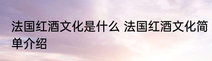 法国红酒文化是什么 法国红酒文化简单介绍