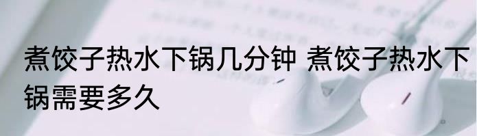 煮饺子热水下锅几分钟 煮饺子热水下锅需要多久