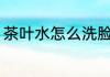 茶叶水怎么洗脸 茶叶水如何正确洗脸