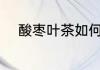 酸枣叶茶如何做 酸枣叶茶怎么做