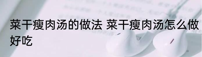 菜干瘦肉汤的做法 菜干瘦肉汤怎么做好吃