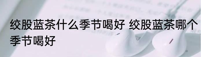 绞股蓝茶什么季节喝好 绞股蓝茶哪个季节喝好