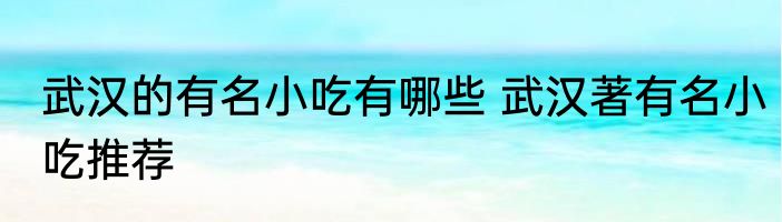 武汉的有名小吃有哪些 武汉著有名小吃推荐