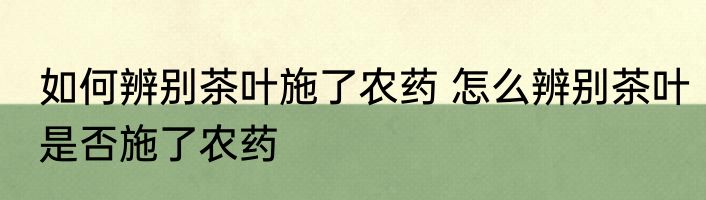 如何辨别茶叶施了农药 怎么辨别茶叶是否施了农药
