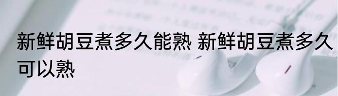 新鲜胡豆煮多久能熟 新鲜胡豆煮多久可以熟