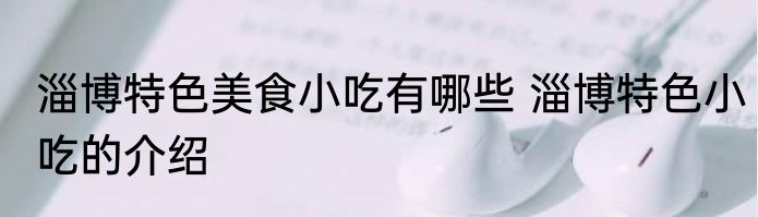 淄博特色美食小吃有哪些 淄博特色小吃的介绍