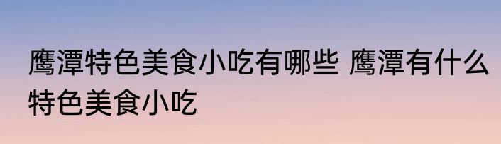 鹰潭特色美食小吃有哪些 鹰潭有什么特色美食小吃