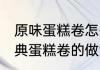 原味蛋糕卷怎么做好吃又简单 原味经典蛋糕卷的做法