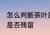 怎么判断茶叶是否残留 如何判断茶叶是否残留