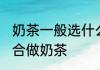 奶茶一般选什么茶叶好 什么茶叶最适合做奶茶
