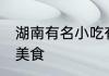 湖南有名小吃有哪些 湖南出名的特色美食