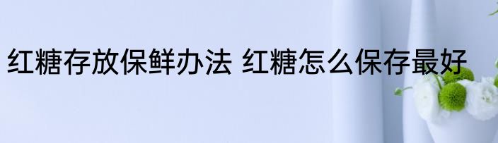 红糖存放保鲜办法 红糖怎么保存最好