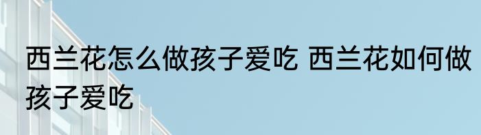 西兰花怎么做孩子爱吃 西兰花如何做孩子爱吃