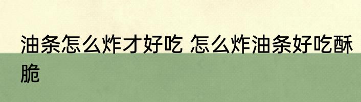 油条怎么炸才好吃 怎么炸油条好吃酥脆