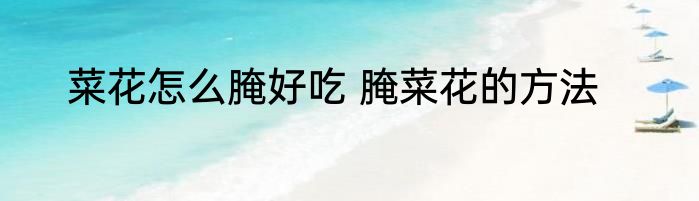 菜花怎么腌好吃 腌菜花的方法