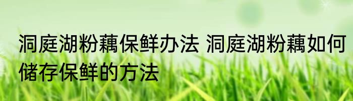洞庭湖粉藕保鲜办法 洞庭湖粉藕如何储存保鲜的方法