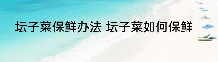 坛子菜保鲜办法 坛子菜如何保鲜