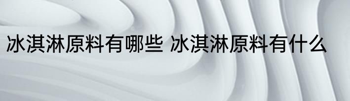 冰淇淋原料有哪些 冰淇淋原料有什么