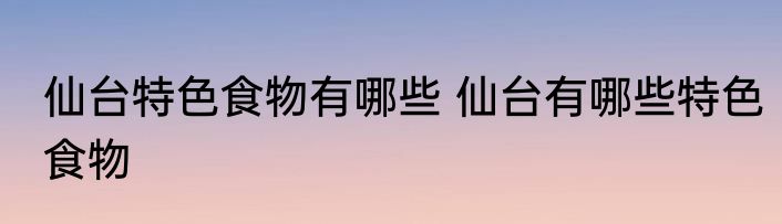 仙台特色食物有哪些 仙台有哪些特色食物