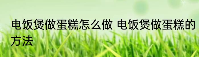 电饭煲做蛋糕怎么做 电饭煲做蛋糕的方法