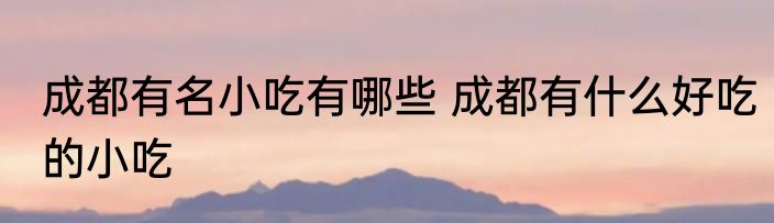成都有名小吃有哪些 成都有什么好吃的小吃