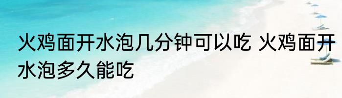 火鸡面开水泡几分钟可以吃 火鸡面开水泡多久能吃