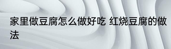 家里做豆腐怎么做好吃 红烧豆腐的做法