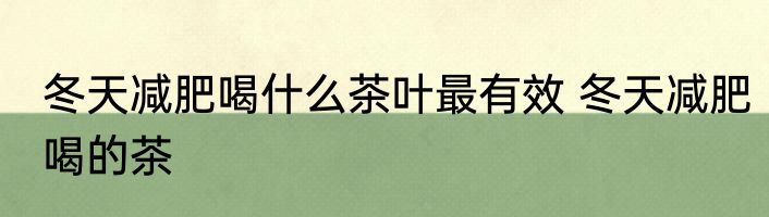 冬天减肥喝什么茶叶最有效 冬天减肥喝的茶