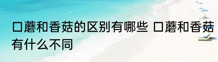口蘑和香菇的区别有哪些 口蘑和香菇有什么不同