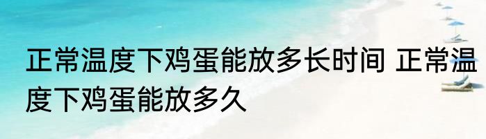 正常温度下鸡蛋能放多长时间 正常温度下鸡蛋能放多久