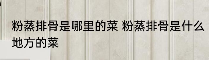 粉蒸排骨是哪里的菜 粉蒸排骨是什么地方的菜