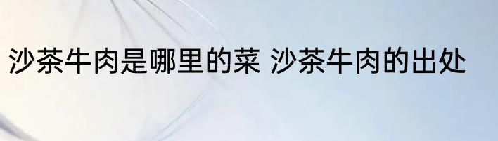 沙茶牛肉是哪里的菜 沙茶牛肉的出处