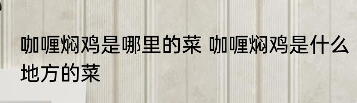 咖喱焖鸡是哪里的菜 咖喱焖鸡是什么地方的菜
