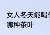 女人冬天能喝什么茶叶 女人冬天能喝哪种茶叶