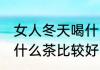女人冬天喝什么茶叶好 女性秋冬季喝什么茶比较好