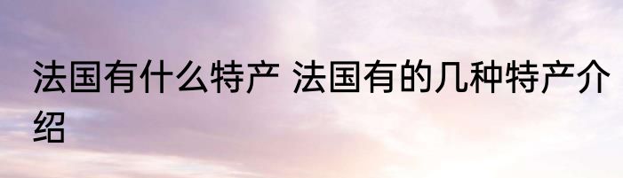 法国有什么特产 法国有的几种特产介绍