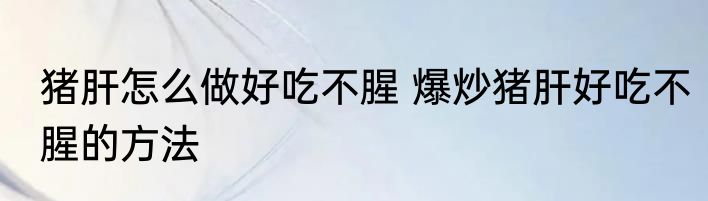 猪肝怎么做好吃不腥 爆炒猪肝好吃不腥的方法