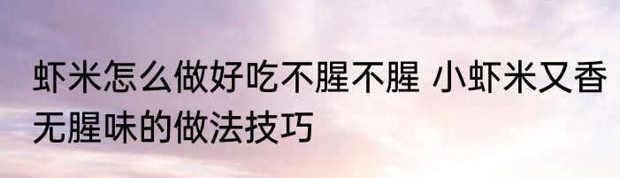 虾米怎么做好吃不腥不腥 小虾米又香无腥味的做法技巧