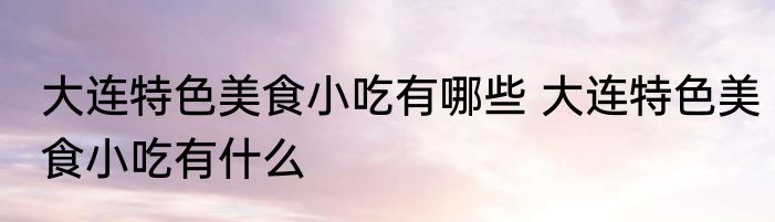 大连特色美食小吃有哪些 大连特色美食小吃有什么