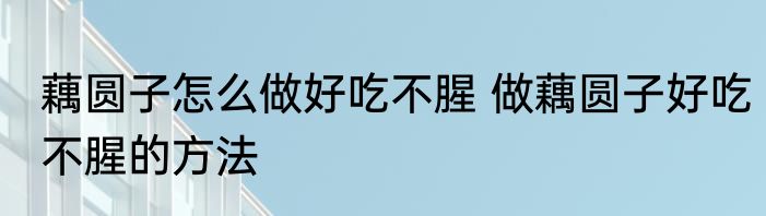 藕圆子怎么做好吃不腥 做藕圆子好吃不腥的方法