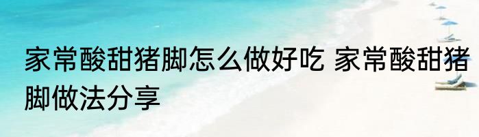 家常酸甜猪脚怎么做好吃 家常酸甜猪脚做法分享