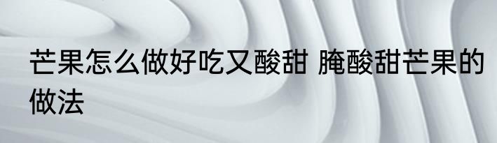 芒果怎么做好吃又酸甜 腌酸甜芒果的做法