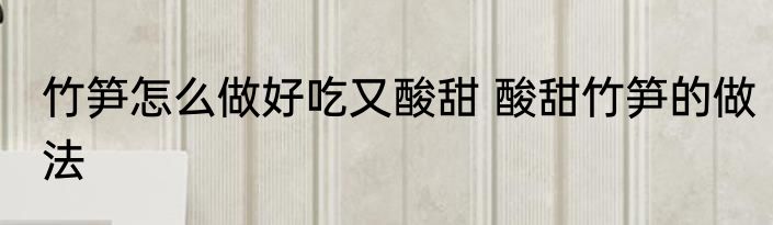 竹笋怎么做好吃又酸甜 酸甜竹笋的做法