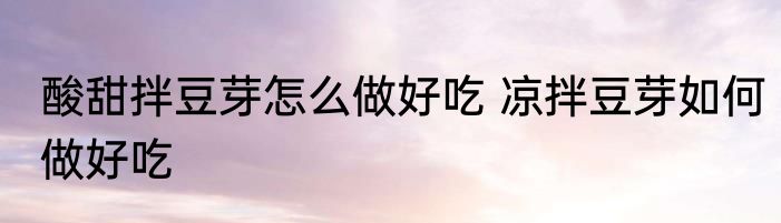 酸甜拌豆芽怎么做好吃 凉拌豆芽如何做好吃