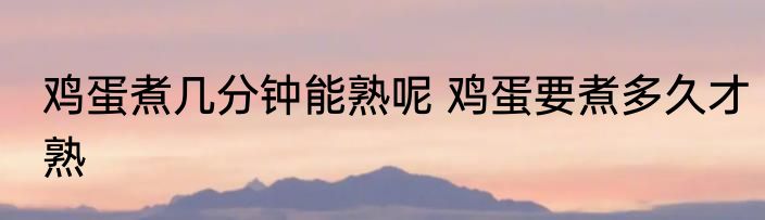 鸡蛋煮几分钟能熟呢 鸡蛋要煮多久才熟