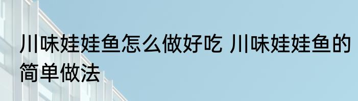 川味娃娃鱼怎么做好吃 川味娃娃鱼的简单做法