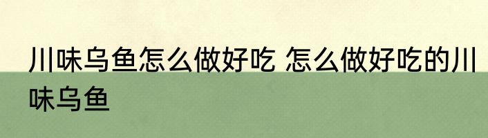 川味乌鱼怎么做好吃 怎么做好吃的川味乌鱼