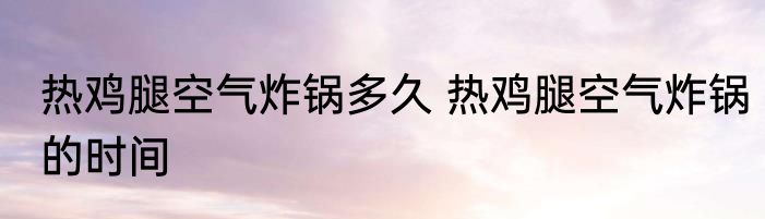 热鸡腿空气炸锅多久 热鸡腿空气炸锅的时间