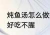 炖鱼汤怎么做好吃不腥 炖鱼汤如何做好吃不腥