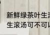 新鲜绿茶叶生滚汤可以吗 新鲜绿茶叶生滚汤可不可以